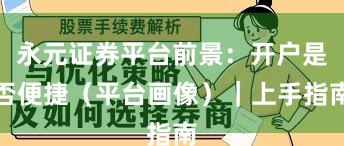 永元证券平台前景：开户是否便捷（平台画像）｜上手指南