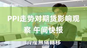 PPI走势对期货影响观察 午间快报