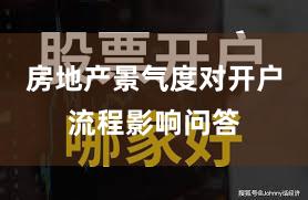 房地产景气度对开户流程影响问答