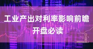 工业产出对利率影响前瞻 开盘必读