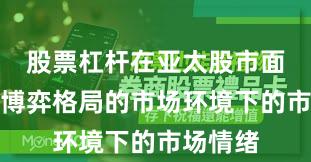 股票杠杆在亚太股市面对存量博弈格局的市场环境下的市场情绪