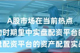 A股市场在当前热点快速轮动时期里中实盘配资平台的资产配置实战