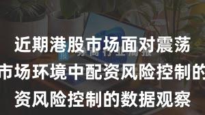 近期港股市场面对震荡市环境的市场环境中配资风险控制的数据观察