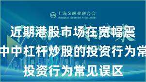 近期港股市场在宽幅震荡周期中中杠杆炒股的投资行为常见误区