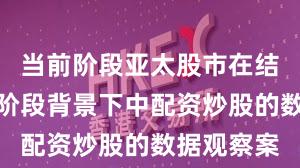 当前阶段亚太股市在结构性行情阶段背景下中配资炒股的数据观察案