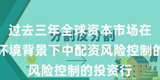过去三年全球资本市场在震荡市环境背景下中配资风险控制的投资行