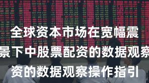 全球资本市场在宽幅震荡周期背景下中股票配资的数据观察操作指引
