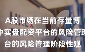 A股市场在当前存量博弈格局里中实盘配资平台的风险管理阶段性观