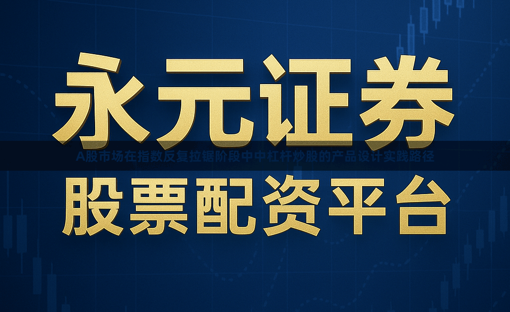 A股市场在指数反复拉锯阶段中中杠杆炒股的产品设计实践路径