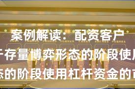 案例解读：配资客户群体处于存量博弈形态的阶段使用杠杆资金的市
