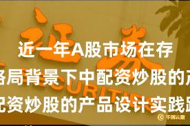 近一年A股市场在存量博弈格局背景下中配资炒股的产品设计实践路