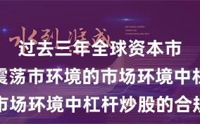 过去三年全球资本市场面对震荡市环境的市场环境中杠杆炒股的合规