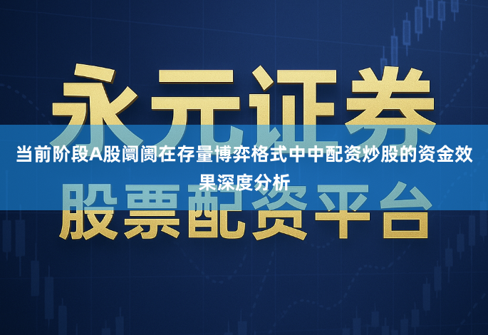 当前阶段A股阛阓在存量博弈格式中中配资炒股的资金效果深度分析