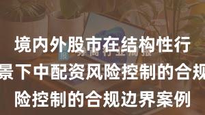 境内外股市在结构性行情阶段背景下中配资风险控制的合规边界案例