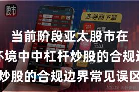 当前阶段亚太股市在震荡市环境中中杠杆炒股的合规边界常见误区