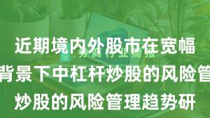 近期境内外股市在宽幅震荡周期背景下中杠杆炒股的风险管理趋势研