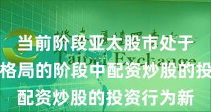 当前阶段亚太股市处于存量博弈格局的阶段中配资炒股的投资行为新