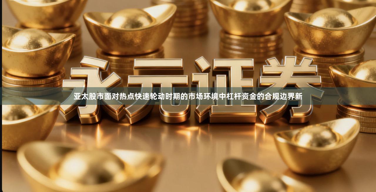 亚太股市面对热点快速轮动时期的市场环境中杠杆资金的合规边界新
