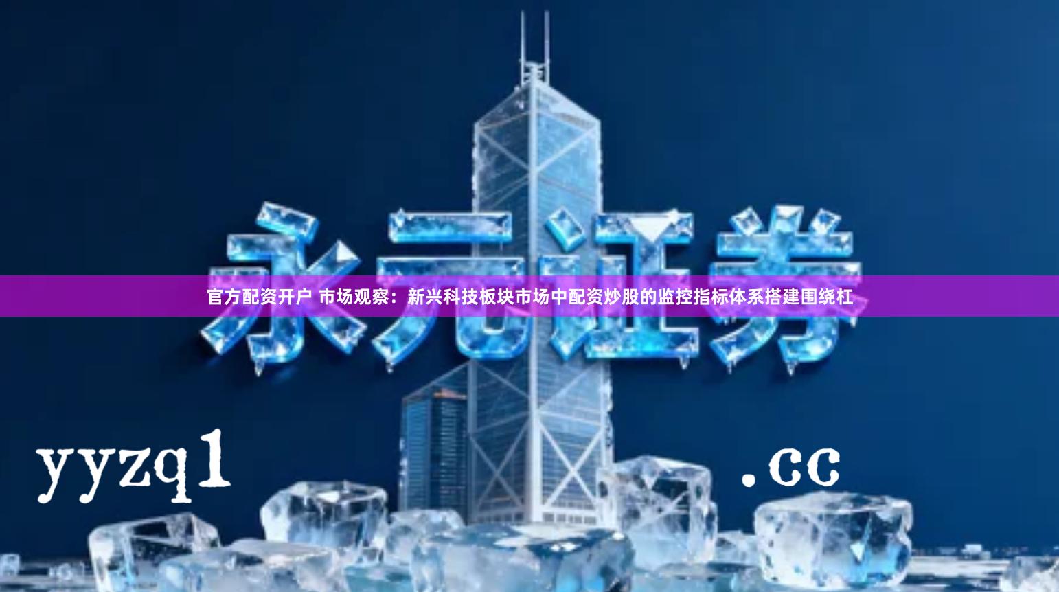 官方配资开户 市场观察：新兴科技板块市场中配资炒股的监控指标体系搭建围绕杠