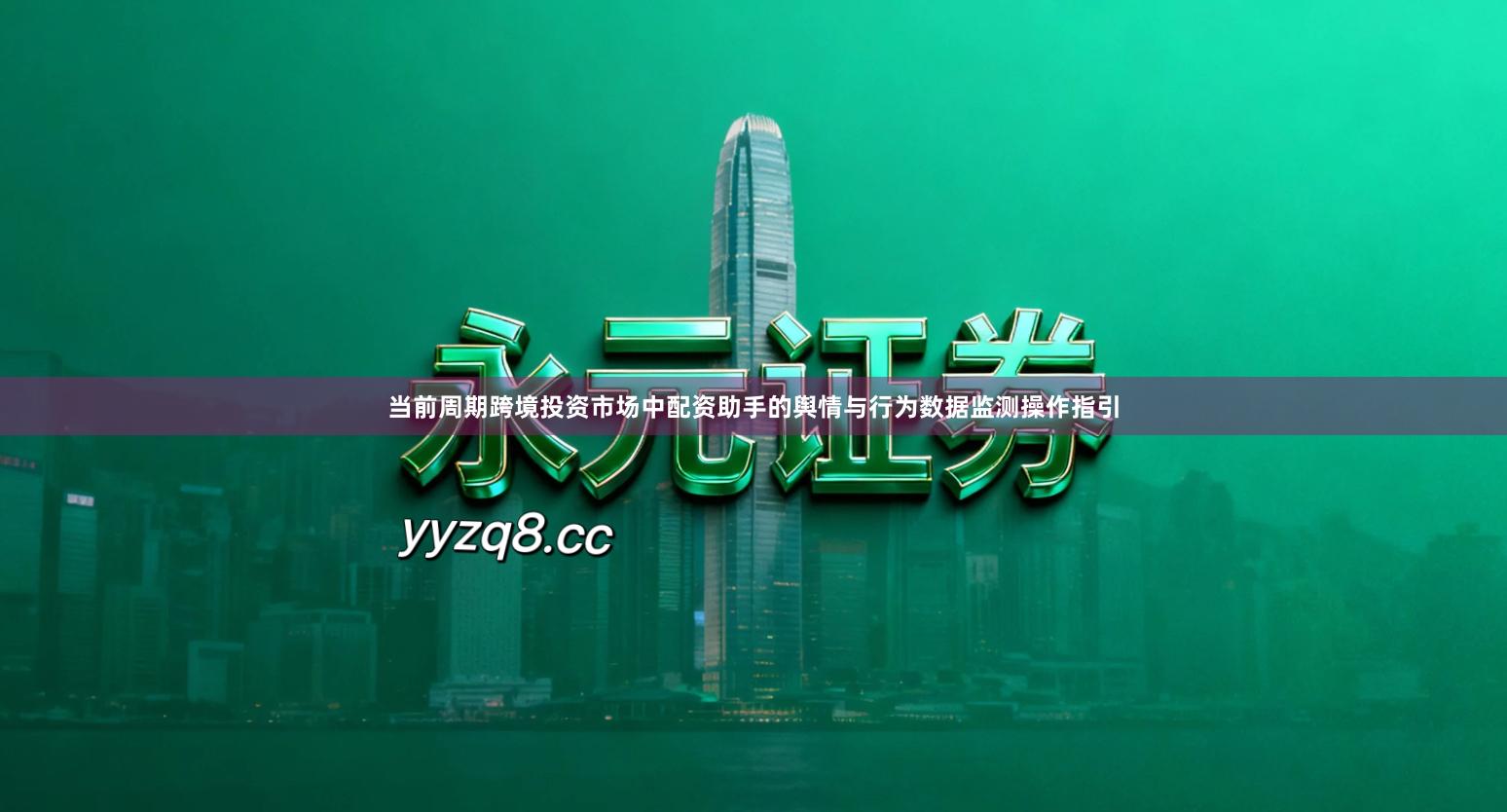 当前周期跨境投资市场中配资助手的舆情与行为数据监测操作指引
