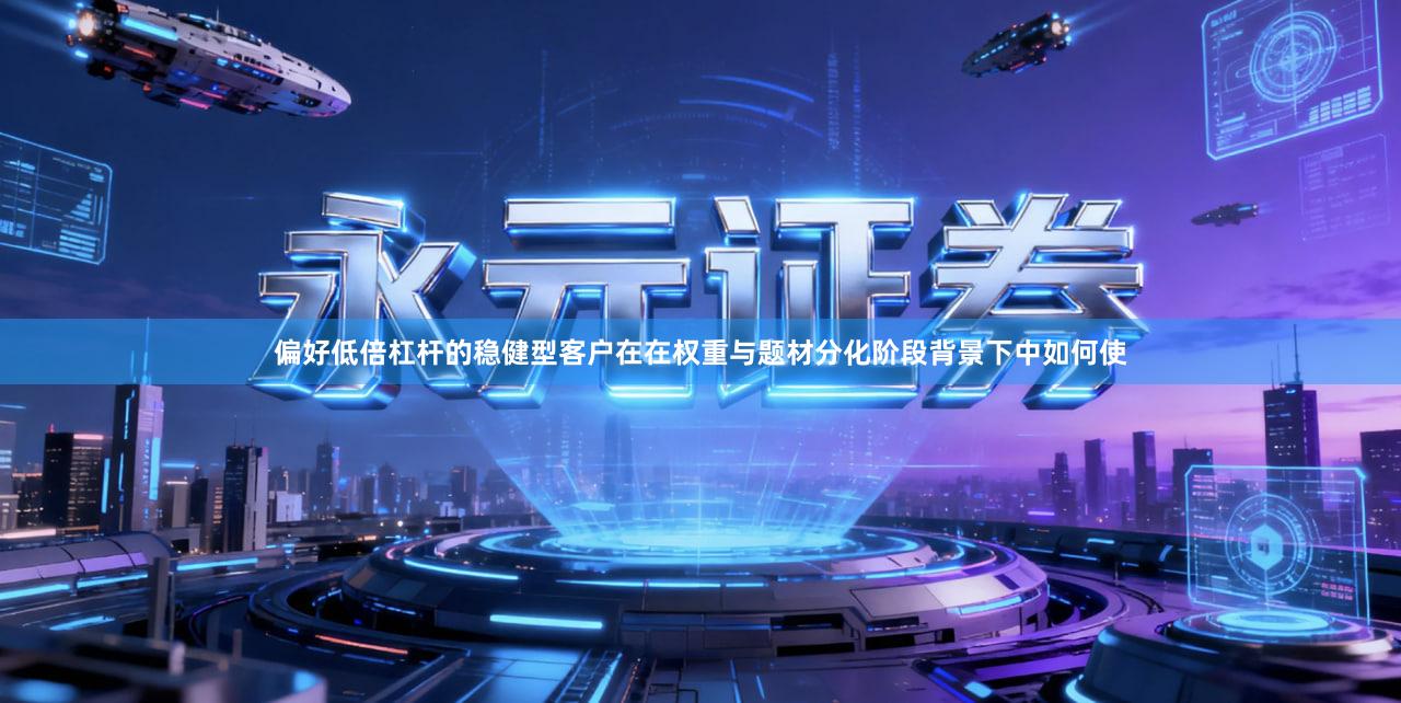 偏好低倍杠杆的稳健型客户在在权重与题材分化阶段背景下中如何使