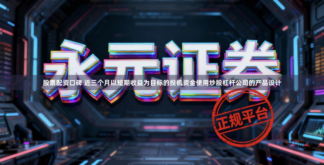 股票配资口碑 近三个月以短期收益为目标的投机资金使用炒股杠杆公司的产品设计