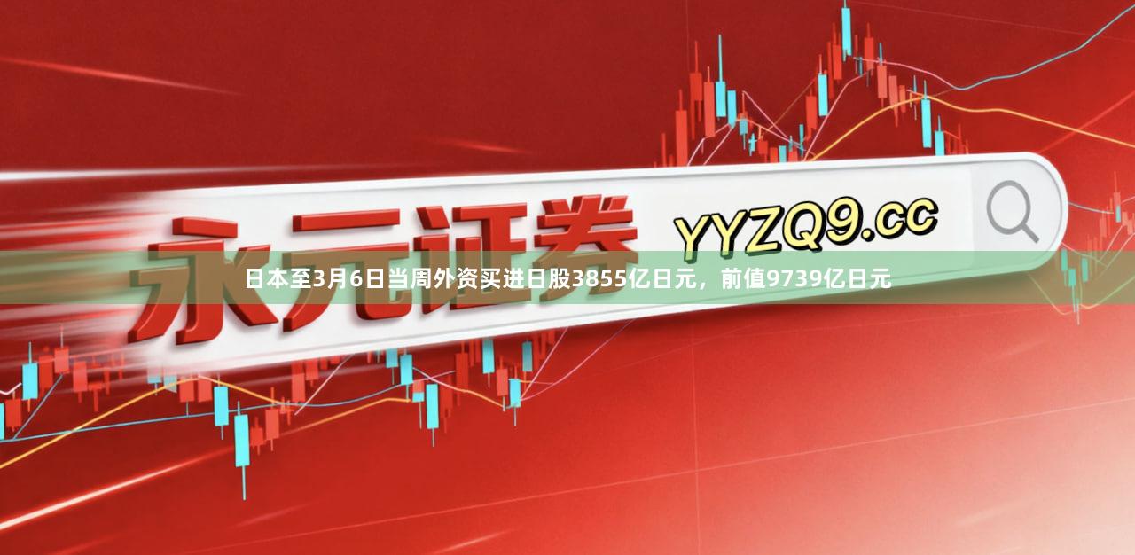 日本至3月6日当周外资买进日股3855亿日元，前值9739亿日元